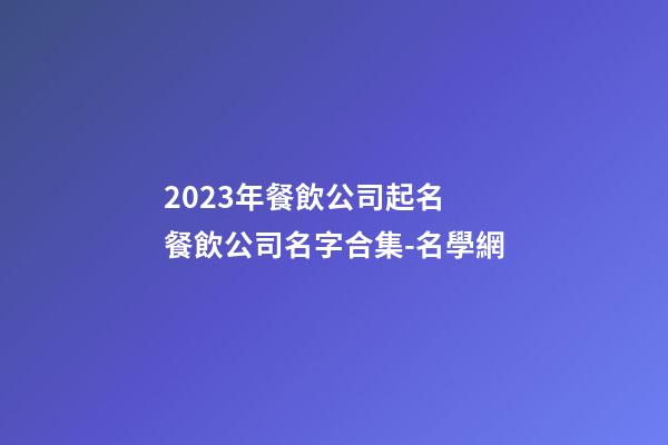 2023年餐飲公司起名 餐飲公司名字合集-名學網-第1張-公司起名-玄機派